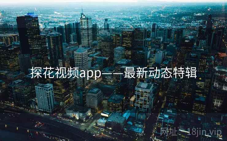 探花视频app——最新动态特辑