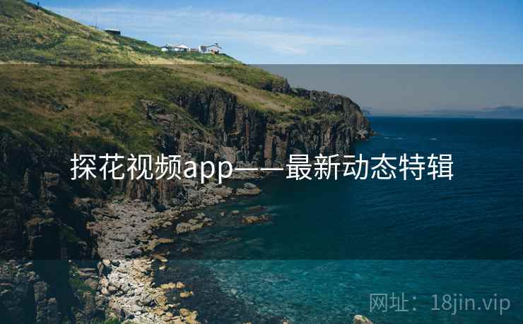 探花视频app——最新动态特辑