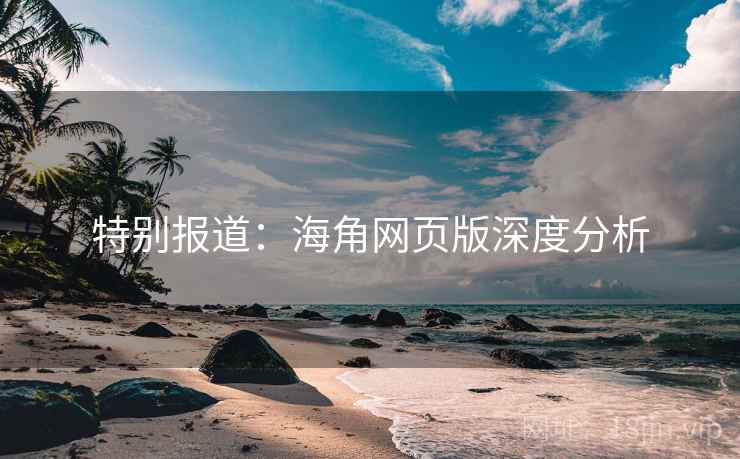 特别报道:海角网页版深度分析 特别报道:海角网页版深度分析