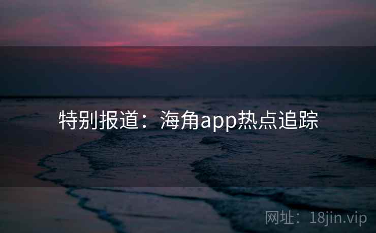 特别报道：海角app热点追踪