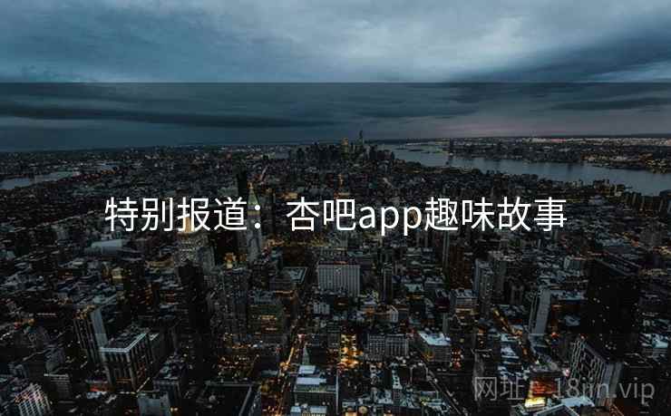 特别报道：杏吧app趣味故事