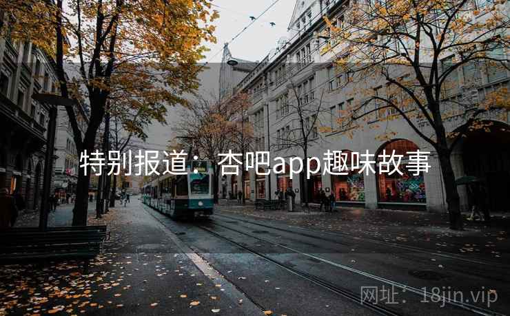 特别报道：杏吧app趣味故事