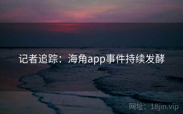 记者追踪：海角app事件持续发酵