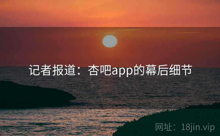 记者报道：杏吧app的幕后细节