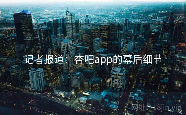 记者报道：杏吧app的幕后细节