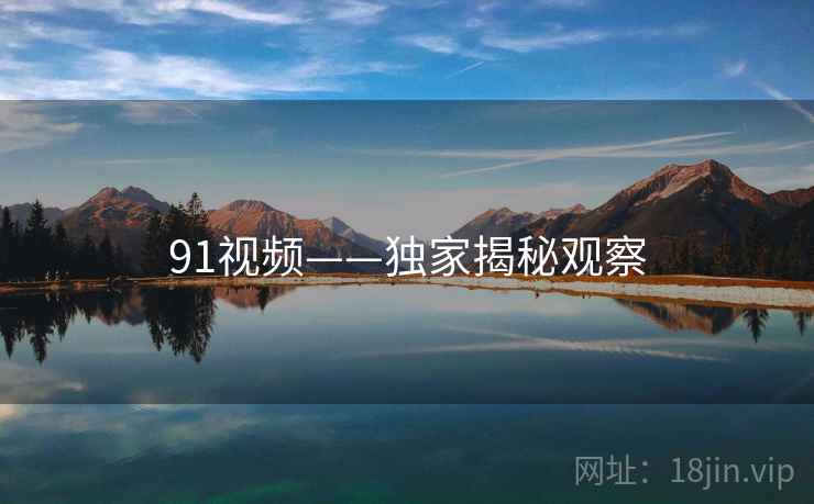 91视频——独家揭秘观察