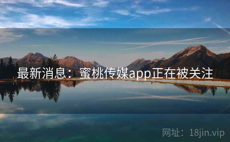 最新消息：蜜桃传媒app正在被关注