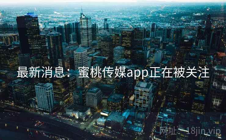 最新消息：蜜桃传媒app正在被关注
