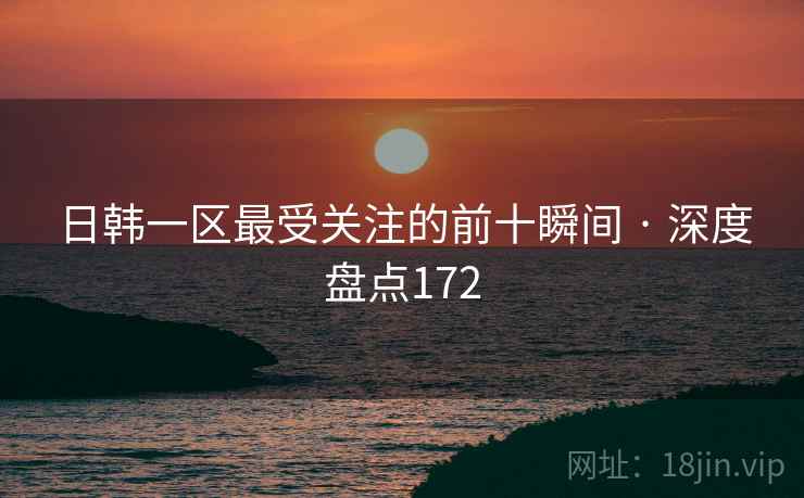 日韩一区最受关注的前十瞬间 · 深度盘点172