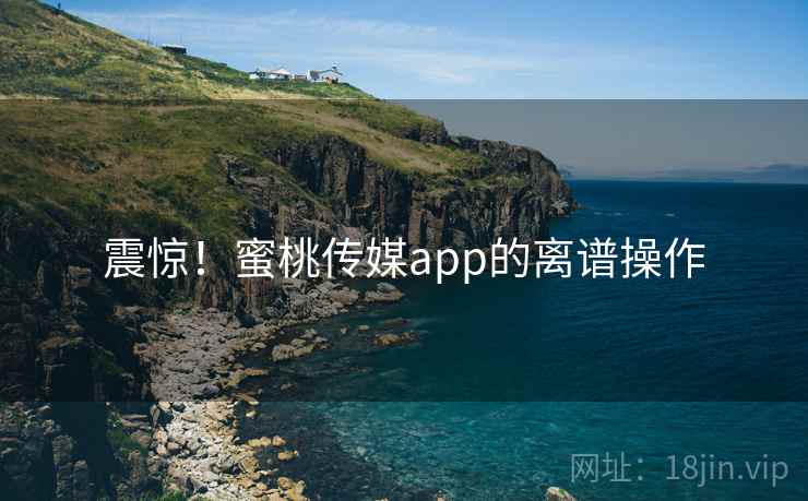 震惊！蜜桃传媒app的离谱操作