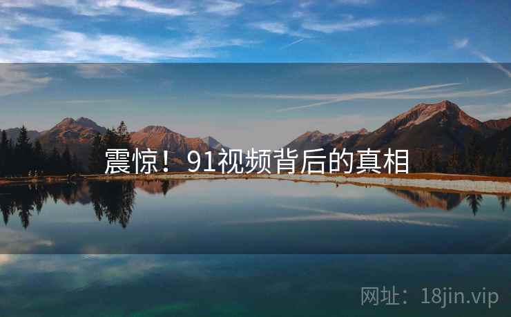 震惊！91视频背后的真相