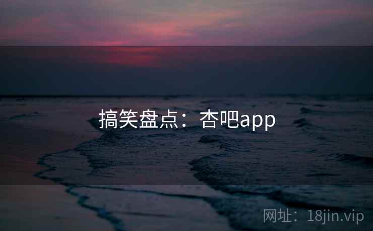 搞笑盘点：杏吧app
